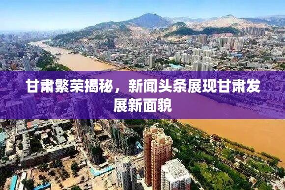 甘肃繁荣揭秘，新闻头条展现甘肃发展新面貌