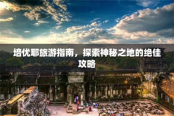 培优耶旅游指南,探索神秘之地的绝佳攻略