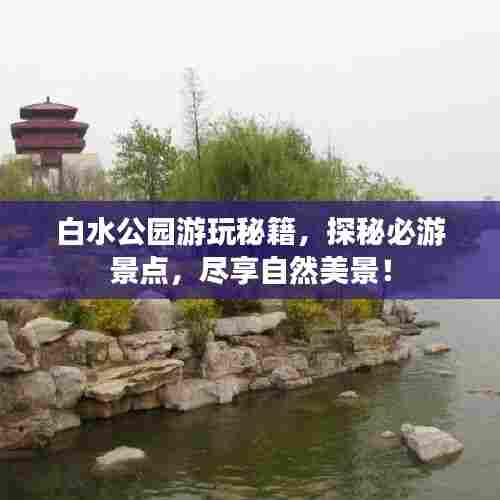 白水公园游玩秘籍，探秘必游景点，尽享自然美景！