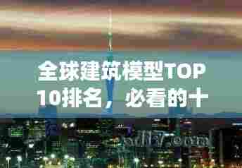 全球建筑模型TOP10排名,必看的十大经典建筑模型!
