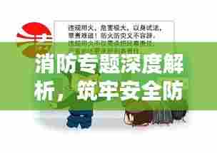 消防专题深度解析,筑牢安全防线,守护生命财产安全