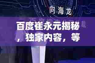 百度崔永元揭秘,独家内容,等你来搜!