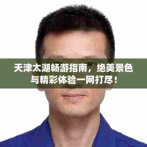 天津太湖畅游指南,绝美景色与精彩体验一网打尽!