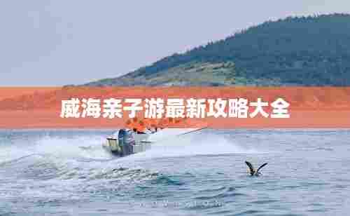 威海亲子游最新攻略大全