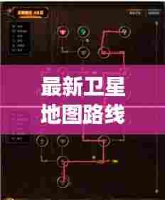 最新卫星地图路线攻略，启程未知旅程的探索之旅