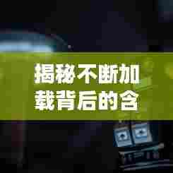 揭秘不断加载背后的含义，究竟意味着什么？