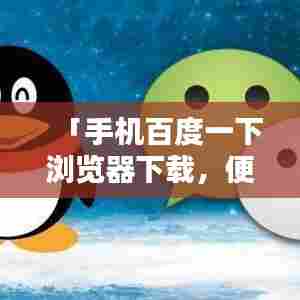 「手机百度一下浏览器下载，便捷浏览，轻松触达」