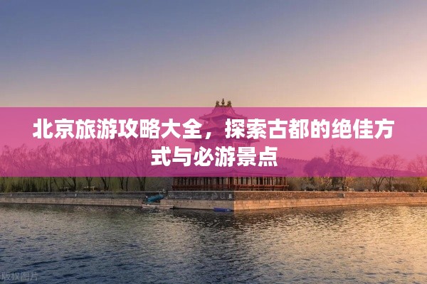 北京旅游攻略大全,探索古都的绝佳方式与必游景点