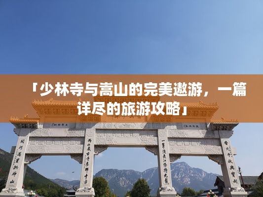 「少林寺与嵩山的完美遨游,一篇详尽的旅游攻略」