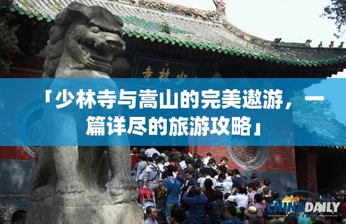 「少林寺与嵩山的完美遨游,一篇详尽的旅游攻略」