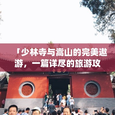 「少林寺与嵩山的完美遨游,一篇详尽的旅游攻略」