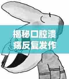 揭秘口腔溃疡反复发作的秘密，原因、治疗与预防策略！