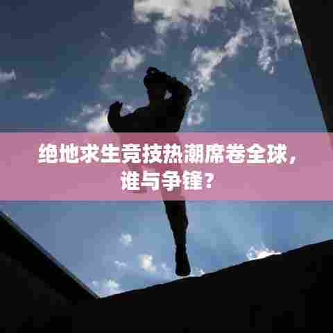 绝地求生竞技热潮席卷全球,谁与争锋?