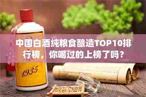 中国白酒纯粮食酿造TOP10排行榜,你喝过的上榜了吗?