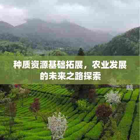 种质资源基础拓展,农业发展的未来之路探索