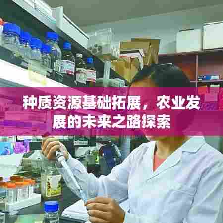 种质资源基础拓展,农业发展的未来之路探索