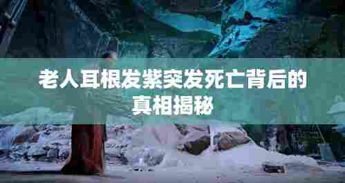 老人耳根发紫突发死亡背后的真相揭秘