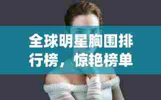 全球明星胸围排行榜,惊艳榜单,不容错过!