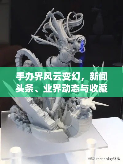 手办界风云变幻，新闻头条、业界动态与收藏热潮一网打尽