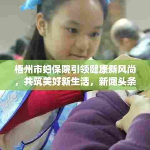 梧州市妇保院引领健康新风尚,共筑美好新生活,新闻头条不容错过