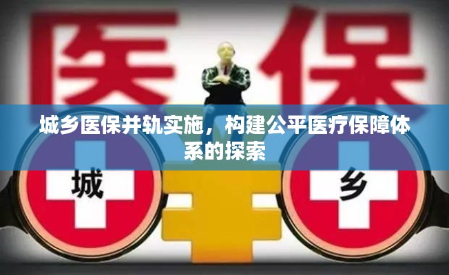 城乡医保并轨实施,构建公平医疗保障体系的探索