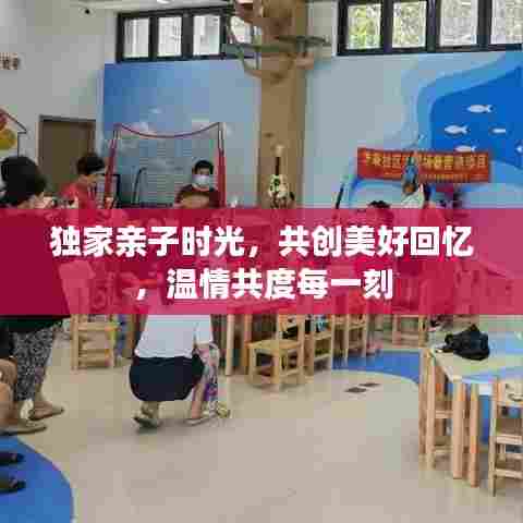 独家亲子时光，共创美好回忆，温情共度每一刻