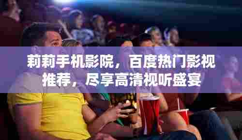 莉莉手机影院,百度热门影视推荐,尽享高清视听盛宴