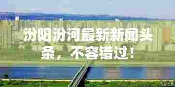 汾阳汾河最新新闻头条，不容错过！
