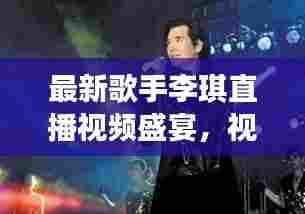 最新歌手李琪直播视频盛宴，视听狂欢不容错过