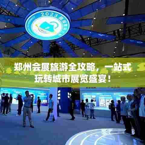 郑州会展旅游全攻略,一站式玩转城市展览盛宴!