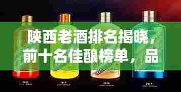 陕西老酒排名揭晓，前十名佳酿榜单，品鉴古韵之美！