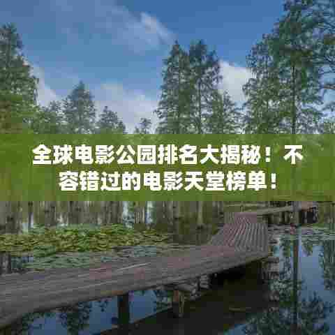 全球电影公园排名大揭秘!不容错过的电影天堂榜单!