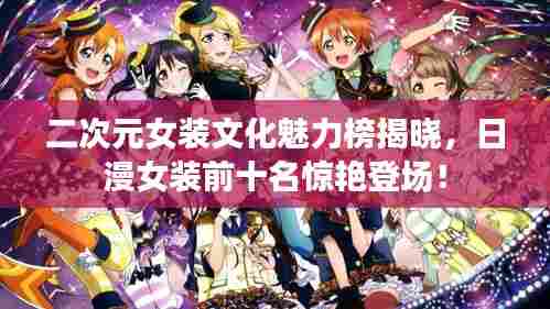 二次元女装文化魅力榜揭晓，日漫女装前十名惊艳登场！