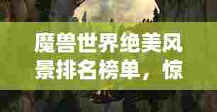 魔兽世界绝美风景排名榜单,惊艳你的视觉盛宴!
