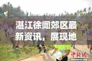 湛江徐闻郊区最新资讯,展现地方魅力,传递民生真实声音