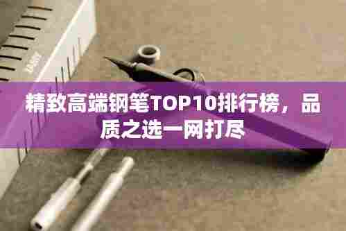 精致高端钢笔TOP10排行榜,品质之选一网打尽