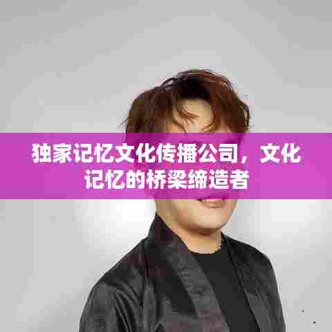 独家记忆文化传播公司,文化记忆的桥梁缔造者