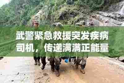 武警紧急救援突发疾病司机,传递满满正能量