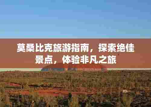 莫桑比克旅游指南,探索绝佳景点,体验非凡之旅