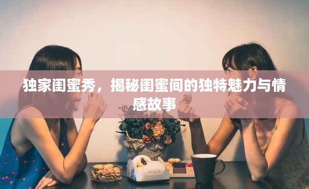 独家闺蜜秀,揭秘闺蜜间的独特魅力与情感故事