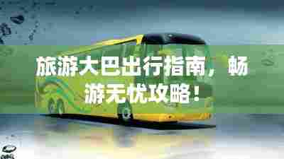 旅游大巴出行指南,畅游无忧攻略!