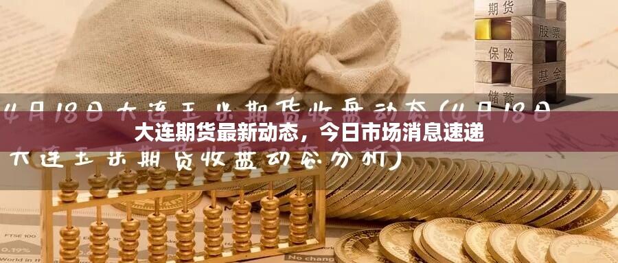 大连期货最新动态，今日市场消息速递