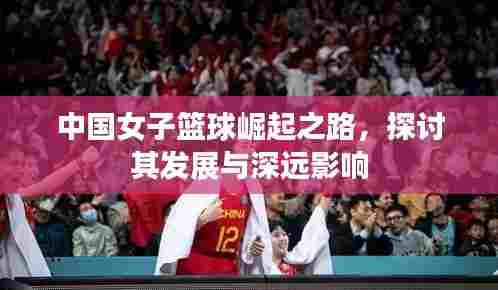 中国女子篮球崛起之路,探讨其发展与深远影响