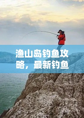 渔山岛钓鱼攻略,最新钓鱼指南,让你轻松钓获心仪鱼种!