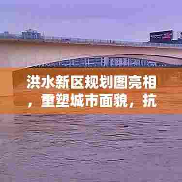 洪水新区规划图亮相，重塑城市面貌，抗灾新标杆打造启动