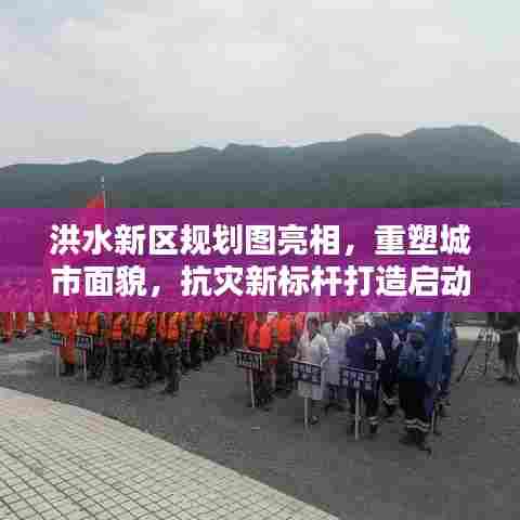 洪水新区规划图亮相,重塑城市面貌,抗灾新标杆打造启动