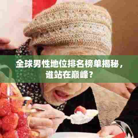 全球男性地位排名榜单揭秘，谁站在巅峰？