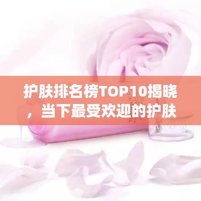 护肤排名榜TOP10揭晓,当下最受欢迎的护肤品大盘点