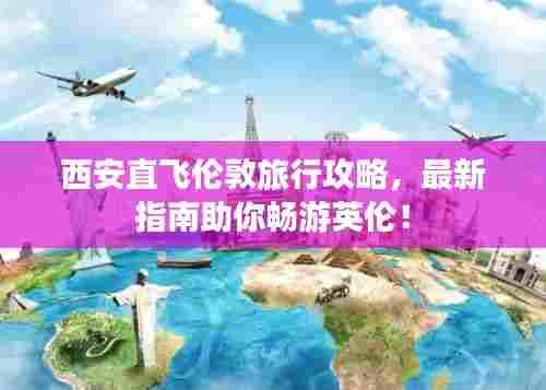 西安直飞伦敦旅行攻略,最新指南助你畅游英伦!