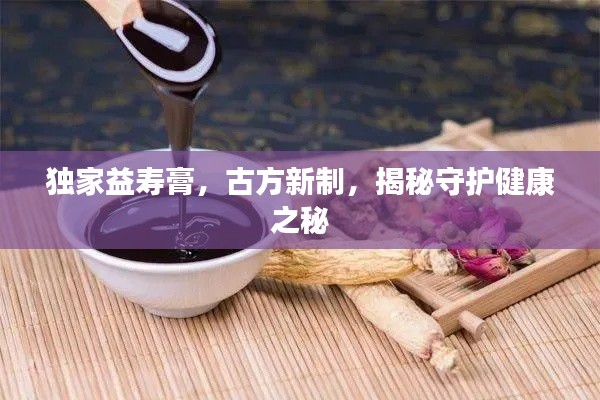 独家益寿膏，古方新制，揭秘守护健康之秘